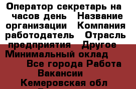 Оператор-секретарь на 5 часов день › Название организации ­ Компания-работодатель › Отрасль предприятия ­ Другое › Минимальный оклад ­ 28 000 - Все города Работа » Вакансии   . Кемеровская обл.,Гурьевск г.